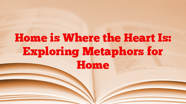 Home is Where the Heart Is: Exploring Metaphors for Home