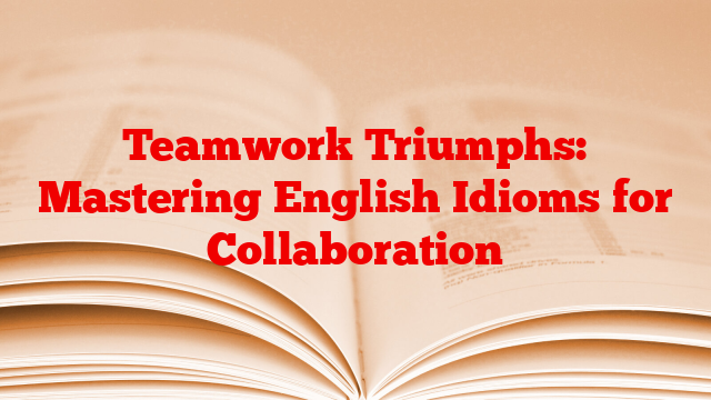 Teamwork Triumphs: Mastering English Idioms for Collaboration