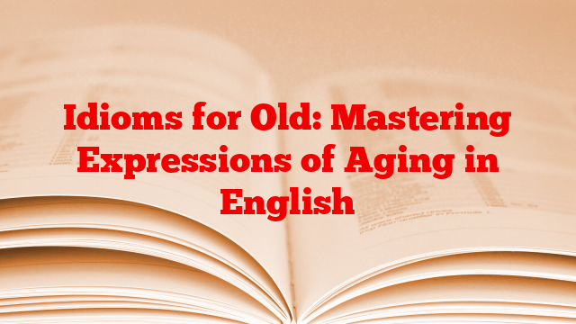 Idioms for Old: Mastering Expressions of Aging in English